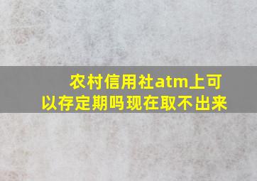 农村信用社atm上可以存定期吗现在取不出来