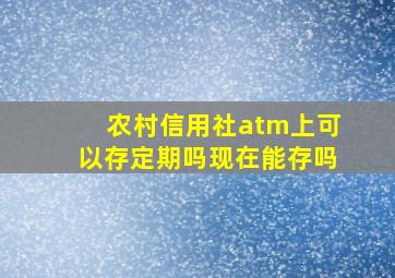 农村信用社atm上可以存定期吗现在能存吗