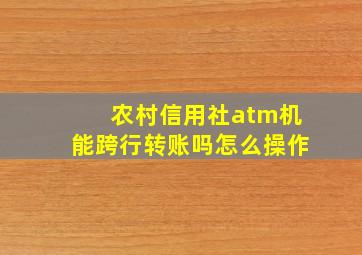 农村信用社atm机能跨行转账吗怎么操作