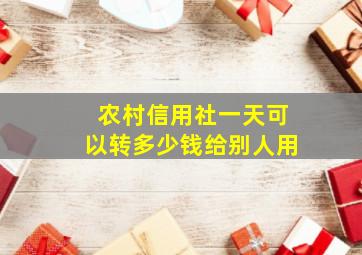 农村信用社一天可以转多少钱给别人用