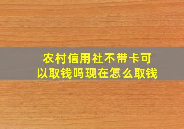 农村信用社不带卡可以取钱吗现在怎么取钱