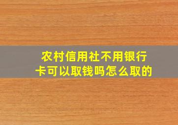 农村信用社不用银行卡可以取钱吗怎么取的