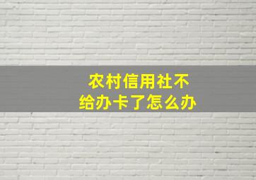 农村信用社不给办卡了怎么办