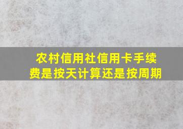 农村信用社信用卡手续费是按天计算还是按周期