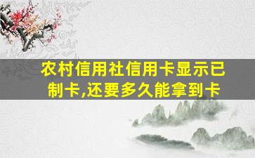 农村信用社信用卡显示已制卡,还要多久能拿到卡