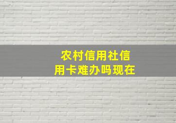 农村信用社信用卡难办吗现在