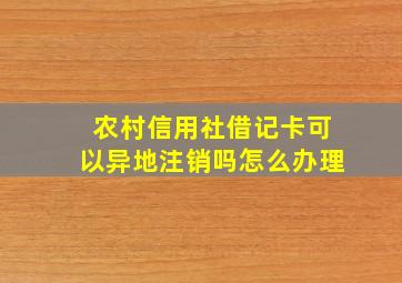 农村信用社借记卡可以异地注销吗怎么办理