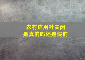 农村信用社关闭是真的吗还是假的