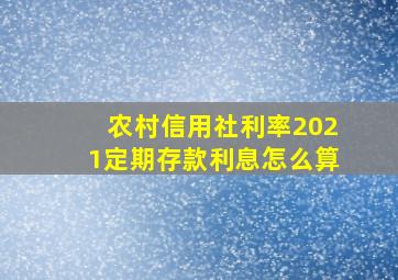 农村信用社利率2021定期存款利息怎么算