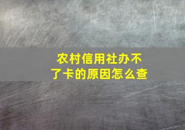 农村信用社办不了卡的原因怎么查