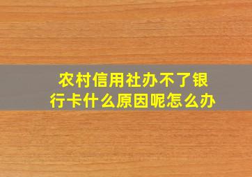 农村信用社办不了银行卡什么原因呢怎么办