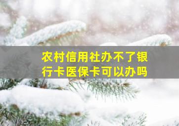 农村信用社办不了银行卡医保卡可以办吗