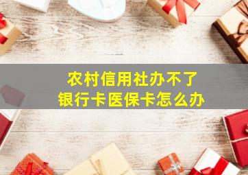 农村信用社办不了银行卡医保卡怎么办