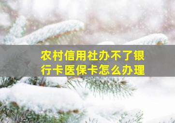 农村信用社办不了银行卡医保卡怎么办理