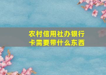 农村信用社办银行卡需要带什么东西