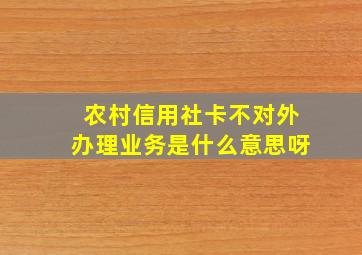 农村信用社卡不对外办理业务是什么意思呀