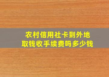 农村信用社卡到外地取钱收手续费吗多少钱