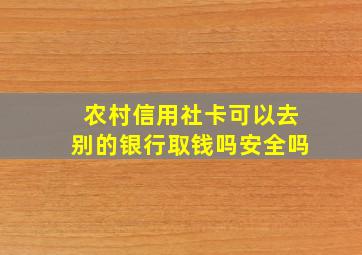 农村信用社卡可以去别的银行取钱吗安全吗