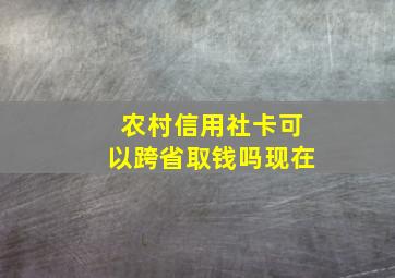 农村信用社卡可以跨省取钱吗现在