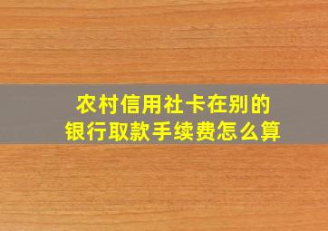 农村信用社卡在别的银行取款手续费怎么算