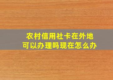 农村信用社卡在外地可以办理吗现在怎么办