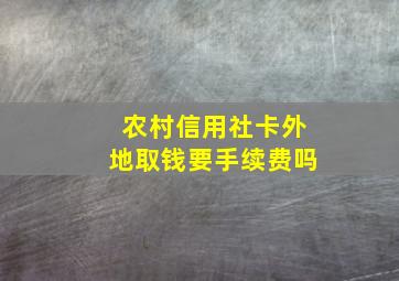 农村信用社卡外地取钱要手续费吗