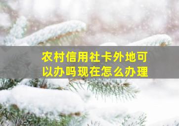 农村信用社卡外地可以办吗现在怎么办理