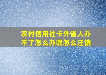 农村信用社卡外省人办不了怎么办呢怎么注销