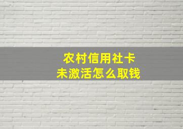 农村信用社卡未激活怎么取钱