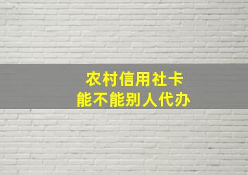 农村信用社卡能不能别人代办