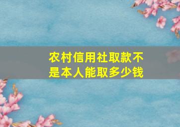 农村信用社取款不是本人能取多少钱