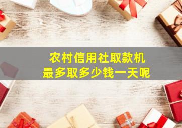 农村信用社取款机最多取多少钱一天呢