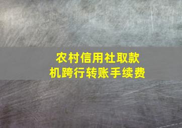 农村信用社取款机跨行转账手续费