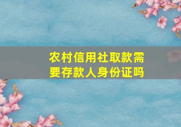 农村信用社取款需要存款人身份证吗