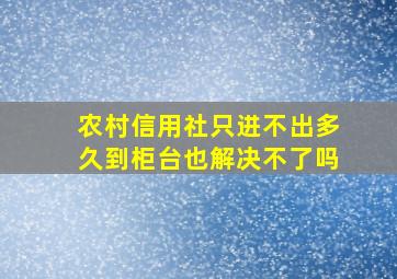 农村信用社只进不出多久到柜台也解决不了吗