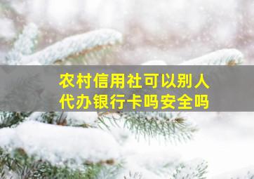 农村信用社可以别人代办银行卡吗安全吗