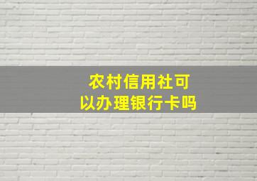 农村信用社可以办理银行卡吗