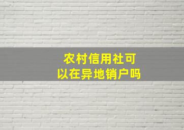 农村信用社可以在异地销户吗