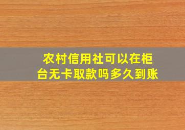 农村信用社可以在柜台无卡取款吗多久到账