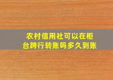 农村信用社可以在柜台跨行转账吗多久到账