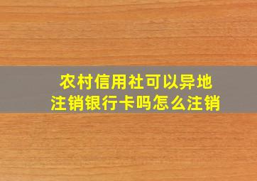 农村信用社可以异地注销银行卡吗怎么注销