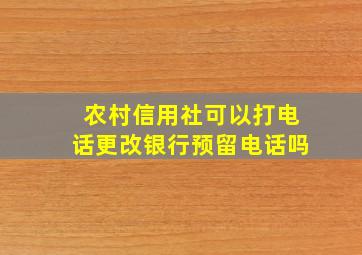 农村信用社可以打电话更改银行预留电话吗