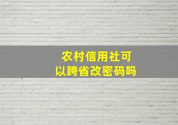 农村信用社可以跨省改密码吗