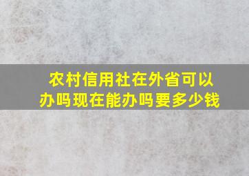 农村信用社在外省可以办吗现在能办吗要多少钱