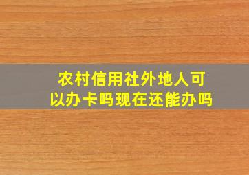 农村信用社外地人可以办卡吗现在还能办吗