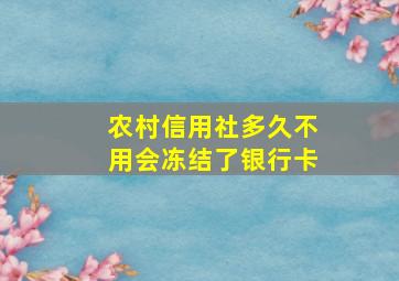 农村信用社多久不用会冻结了银行卡