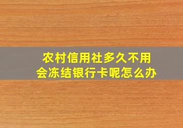 农村信用社多久不用会冻结银行卡呢怎么办