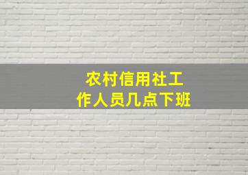 农村信用社工作人员几点下班