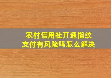 农村信用社开通指纹支付有风险吗怎么解决