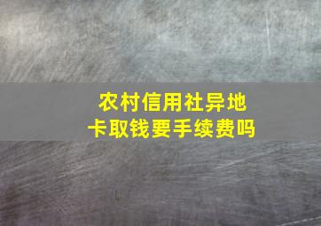 农村信用社异地卡取钱要手续费吗